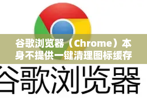谷歌浏览器（Chrome）本身不提供一键清理图标缓存的选项。您提到的图标缓存通常指以下两种-第1张图片-Google下载|谷歌浏览器官网-2026最新版