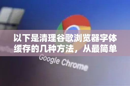 以下是清理谷歌浏览器字体缓存的几种方法，从最简单到最彻底-第1张图片-Google下载|谷歌浏览器官网-2026最新版