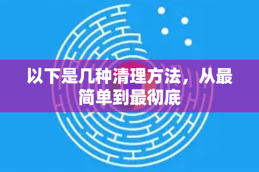 以下是几种清理方法,从最简单到最彻底-第1张图片-Google下载|谷歌浏览器官网-2026最新版 以下是几种清理方法,从最简单到最彻底-第1张图片-Google下载|谷歌浏览器官网-2026最新版