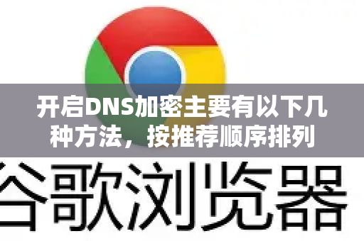 开启DNS加密主要有以下几种方法，按推荐顺序排列-第1张图片-Google下载|谷歌浏览器官网-2026最新版