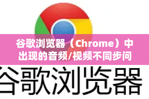 谷歌浏览器(Chrome)中出现的音频/视频不同步问题(俗称影音不同步或口型对不上)确实很恼人。这个问题通常由网络、浏览器、系统或网站本身等多种原因造成-第1张图片-Google下载|谷歌浏览器官网-2026最新版 谷歌浏览器(Chrome)中出现的音频/视频不同步问题(俗称影音不同步或口型对不上)确实很恼人。这个问题通常由网络、浏览器、系统或网站本身等多种原因造成-第1张图片-Google下载|谷歌浏览器官网-2026最新版