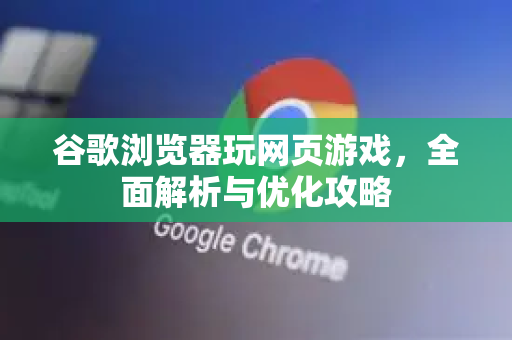谷歌浏览器玩网页游戏，全面解析与优化攻略