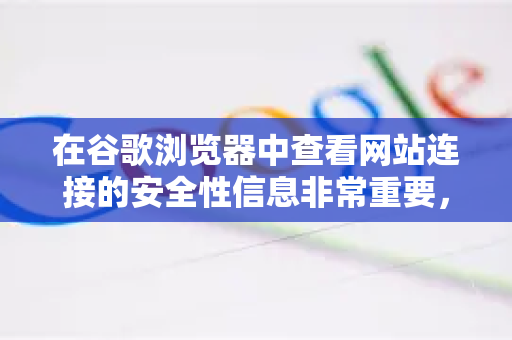 在谷歌浏览器中查看网站连接的安全性信息非常重要，这能帮你识别网站是否安全、加密，以及其身份是否可信-第1张图片-Google下载|谷歌浏览器官网-2026最新版