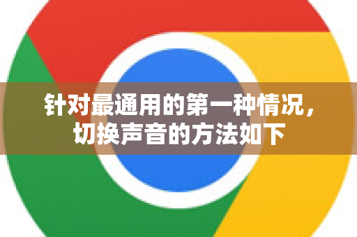 针对最通用的第一种情况，切换声音的方法如下-第1张图片-Google下载|谷歌浏览器官网-2026最新版