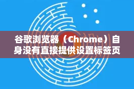 谷歌浏览器（Chrome）自身没有直接提供设置标签页宽度的选项。标签页的宽度是浏览器根据窗口宽度和标签页数量自动动态调整的-第1张图片-Google下载|谷歌浏览器官网-2026最新版