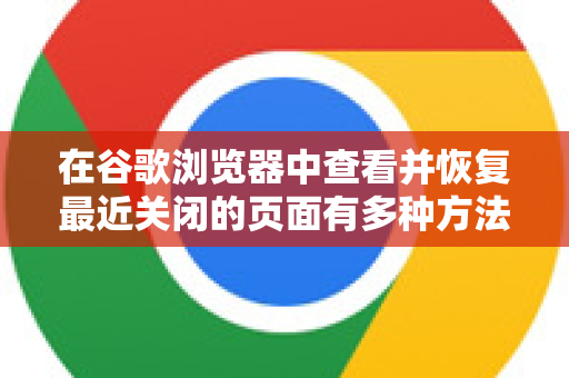在谷歌浏览器中查看并恢复最近关闭的页面有多种方法,都非常简单快捷。以下是几种最常用的方法-第1张图片-Google下载|谷歌浏览器官网-2026最新版 在谷歌浏览器中查看并恢复最近关闭的页面有多种方法,都非常简单快捷。以下是几种最常用的方法-第1张图片-Google下载|谷歌浏览器官网-2026最新版