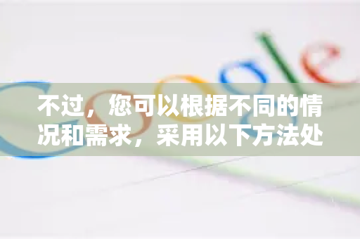 不过，您可以根据不同的情况和需求，采用以下方法处理这些提示-第1张图片-Google下载|谷歌浏览器官网-2026最新版