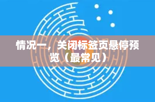 情况一，关闭标签页悬停预览（最常见）-第1张图片-Google下载|谷歌浏览器官网-2026最新版