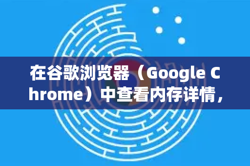 在谷歌浏览器（Google Chrome）中查看内存详情，可以通过以下几种方法实现