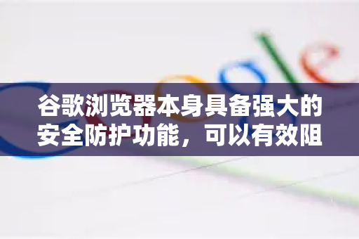 谷歌浏览器本身具备强大的安全防护功能，可以有效阻止大多数恶意下载。要最大化防护效果，请从以下几个方面进行设置和操作-第1张图片-Google下载|谷歌浏览器官网-2026最新版