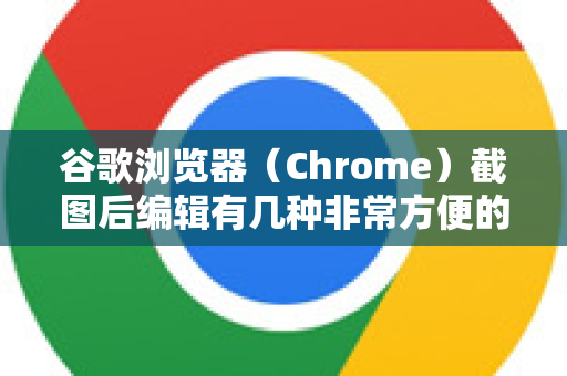 谷歌浏览器（Chrome）截图后编辑有几种非常方便的方法，从内置功能到强大扩展都可以。下面为你详细说明