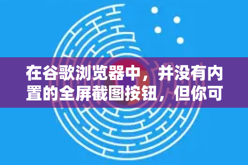 在谷歌浏览器中，并没有内置的全屏截图按钮，但你可以通过以下几种常用方法实现全屏截图