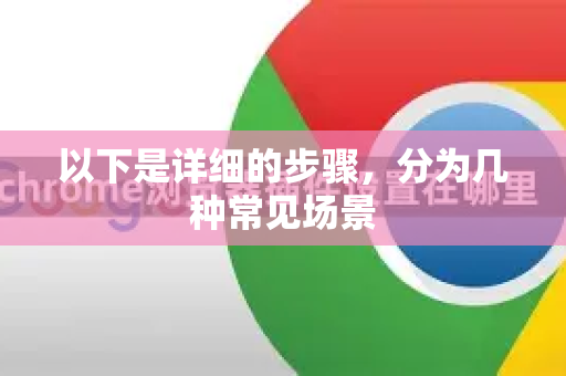 以下是详细的步骤，分为几种常见场景-第1张图片-Google下载|谷歌浏览器官网-2026最新版