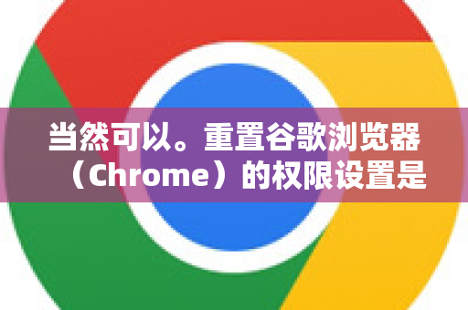 当然可以。重置谷歌浏览器（Chrome）的权限设置是一个很常见的操作，主要用于解决网站无法正常使用摄像头、麦克风、位置信息，或者弹窗过多等问题-第1张图片-Google下载|谷歌浏览器官网-2026最新版