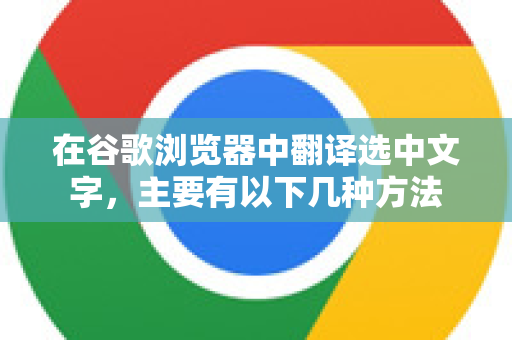 在谷歌浏览器中翻译选中文字，主要有以下几种方法