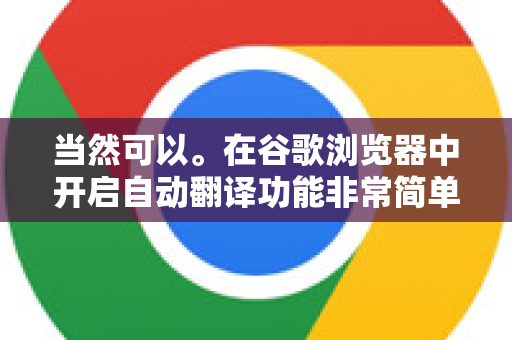 当然可以。在谷歌浏览器中开启自动翻译功能非常简单，并且有两种主要方式，全局自动翻译和针对特定语言自动翻译