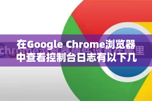 在Google Chrome浏览器中查看控制台日志有以下几种方法-第1张图片-Google下载|谷歌浏览器官网-2026最新版