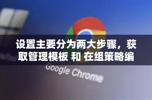 设置主要分为两大步骤，获取管理模板 和 在组策略编辑器中配置。下面将为您详细说明-第1张图片-Google下载|谷歌浏览器官网-2026最新版