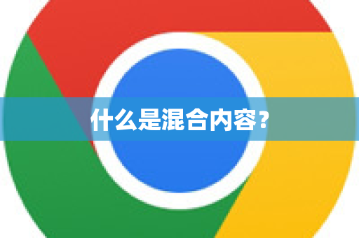 什么是混合内容？-第1张图片-Google下载|谷歌浏览器官网-2026最新版