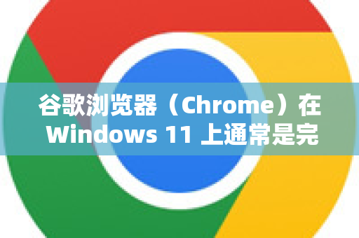 谷歌浏览器（Chrome）在 Windows 11 上通常是完全兼容的，因为 Windows 11 保持了良好的向后兼容性。如果你遇到兼容性问题，可以尝试以下步骤解决