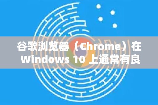 谷歌浏览器（Chrome）在 Windows 10 上通常有良好的原生兼容性，无需特殊设置即可运行。如果您遇到兼容性问题，可以按照以下步骤优化