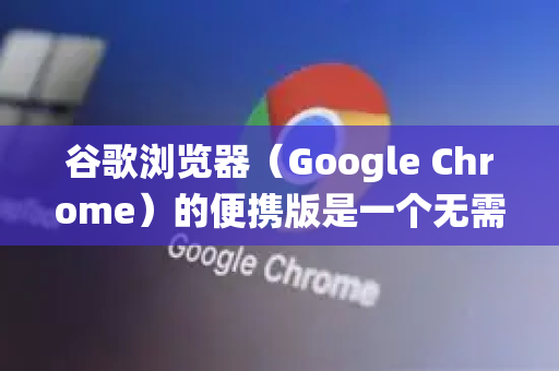 谷歌浏览器（Google Chrome）的便携版是一个无需安装、可以直接从U盘或任意文件夹运行的版本，所有数据都保存在本地文件夹中，不会在系统注册表或系统目录中留下痕迹-第1张图片-Google下载|谷歌浏览器官网-2026最新版
