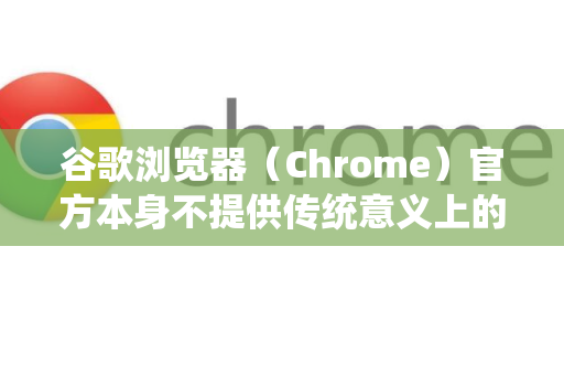 谷歌浏览器（Chrome）官方本身不提供传统意义上的绿色版（即解压即用、不写注册表、数据与程序在同一目录的便携版）但您可以通过以下两种主要方法实现类似绿色版的效果