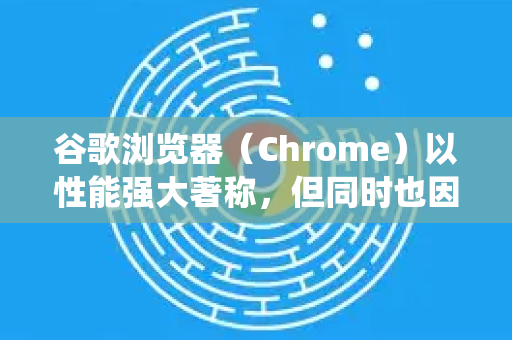 谷歌浏览器（Chrome）以性能强大著称，但同时也因其较高的内存占用而闻名。别担心，通过一些系统性的调整，你可以有效减少其内存使用量，让电脑运行更流畅