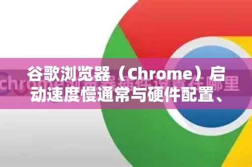 谷歌浏览器（Chrome）启动速度慢通常与硬件配置、软件设置或扩展程序有关。以下是一些优化建议，从简单到高级排列