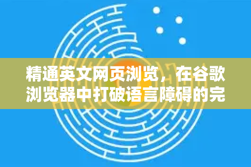 精通英文网页浏览，在谷歌浏览器中打破语言障碍的完整指南
