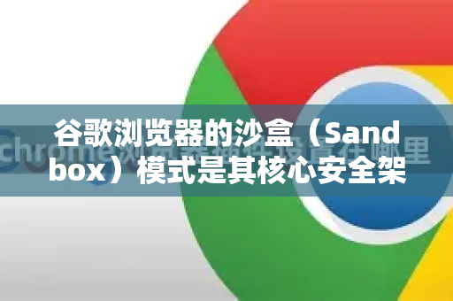 谷歌浏览器的沙盒（Sandbox）模式是其核心安全架构的一部分，默认情况下始终是开启的，并且不建议也几乎无法被普通用户手动关闭或开启-第1张图片-Google下载|谷歌浏览器官网-2026最新版