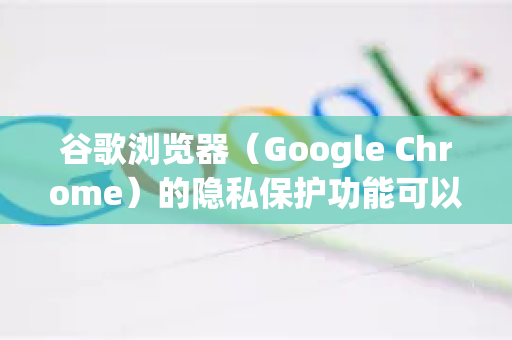 谷歌浏览器（Google Chrome）的隐私保护功能可以通过以下设置开启和优化，建议结合多种措施以增强保护