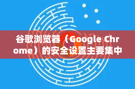 谷歌浏览器(Google Chrome)的安全设置主要集中在隐私与安全选项中,以下是详细设置步骤和建议-第1张图片-Google下载|谷歌浏览器官网-2026最新版 谷歌浏览器(Google Chrome)的安全设置主要集中在隐私与安全选项中,以下是详细设置步骤和建议-第1张图片-Google下载|谷歌浏览器官网-2026最新版