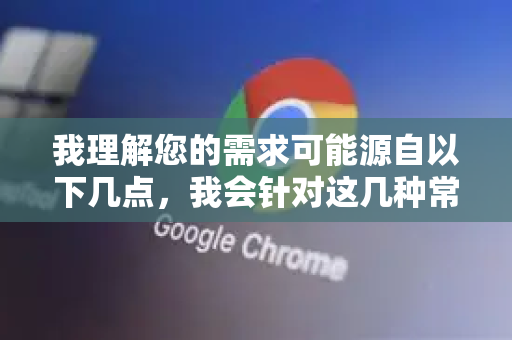 我理解您的需求可能源自以下几点，我会针对这几种常见情况为您提供解决方案-第1张图片-Google下载|谷歌浏览器官网-2026最新版
