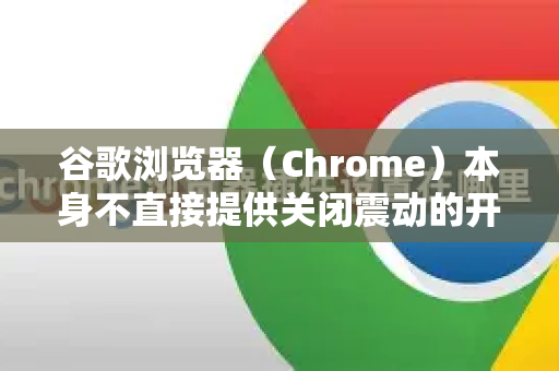 谷歌浏览器（Chrome）本身不直接提供关闭震动的开关，因为震动功能通常是由网页通过浏览器的Vibration API触发的，主要用于游戏或触觉反馈-第1张图片-Google下载|谷歌浏览器官网-2026最新版