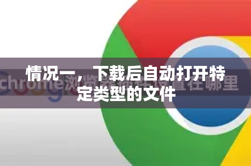 情况一，下载后自动打开特定类型的文件-第1张图片-Google下载|谷歌浏览器官网-2026最新版