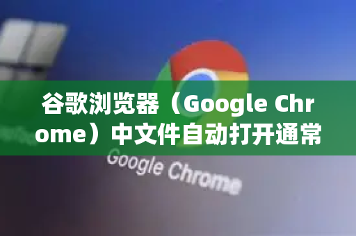 谷歌浏览器（Google Chrome）中文件自动打开通常指的是下载某些类型的文件（如PDF、图片、文档）时，浏览器不询问保存位置，而是直接在浏览器内预览或调用电脑上的关联程序直接打开-第1张图片-Google下载|谷歌浏览器官网-2026最新版