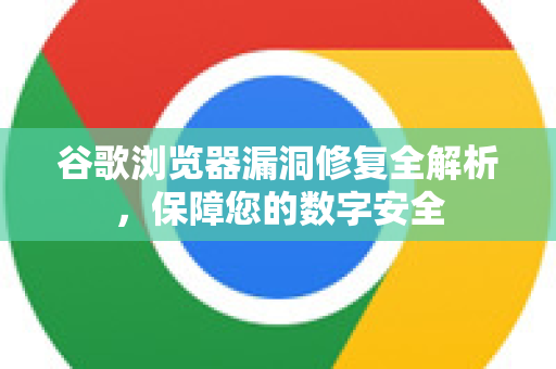 谷歌浏览器漏洞修复全解析，保障您的数字安全