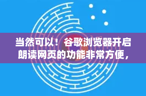 当然可以！谷歌浏览器开启朗读网页的功能非常方便，主要通过其内置的 为您朗读 Read Aloud)功能实现