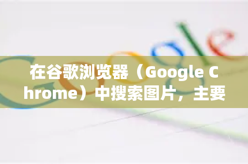 在谷歌浏览器（Google Chrome）中搜索图片，主要有以下几种方法，从最简单到最高效