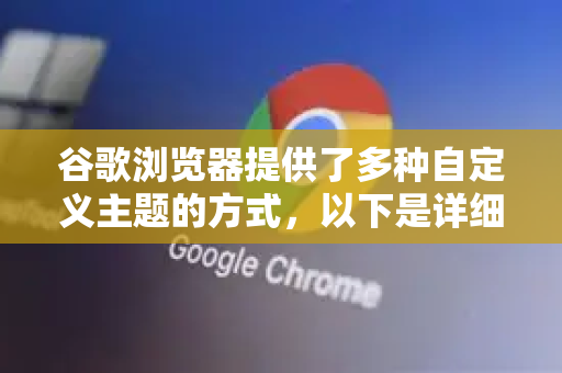 谷歌浏览器提供了多种自定义主题的方式，以下是详细步骤