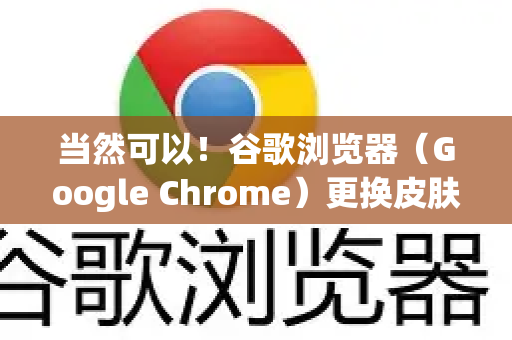 当然可以！谷歌浏览器（Google Chrome）更换皮肤（即主题）非常方便，主要有两种方法，通过官方Chrome 网上应用店安装主题，或手动加载主题文件