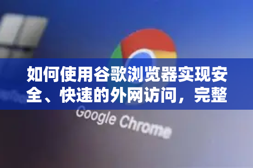 如何使用谷歌浏览器实现安全、快速的外网访问，完整指南
