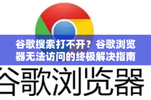 谷歌搜索打不开？谷歌浏览器无法访问的终极解决指南