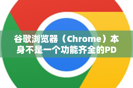 谷歌浏览器（Chrome）本身不是一个功能齐全的PDF编辑器。它主要是一个优秀的PDF查看器，并附带一些非常基础的注释和填写表单功能-第1张图片-Google下载|谷歌浏览器官网-2026最新版