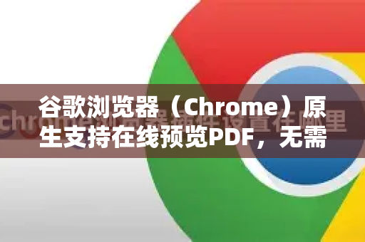 谷歌浏览器（Chrome）原生支持在线预览PDF，无需安装任何额外插件。以下是几种情况和详细操作指南-第1张图片-Google下载|谷歌浏览器官网-2026最新版