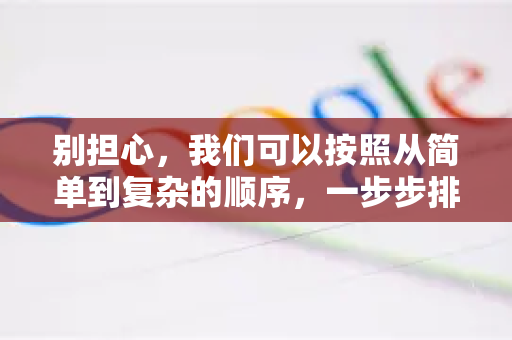 别担心，我们可以按照从简单到复杂的顺序，一步步排查和解决。请尝试以下方法