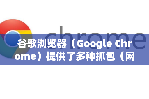 谷歌浏览器（Google Chrome）提供了多种抓包（网络请求捕获）的方法，主要用于调试网页、分析网络性能或查看API请求。以下是常用的几种方法-第1张图片-Google下载|谷歌浏览器官网-2026最新版