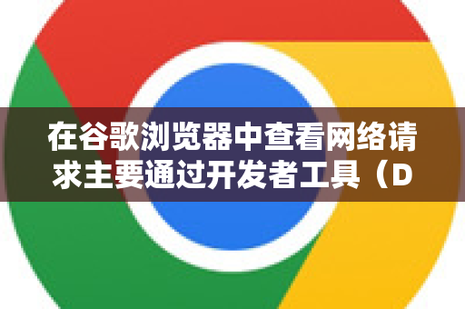 在谷歌浏览器中查看网络请求主要通过开发者工具（DevTools）实现，以下是详细步骤和常用功能-第1张图片-Google下载|谷歌浏览器官网-2026最新版