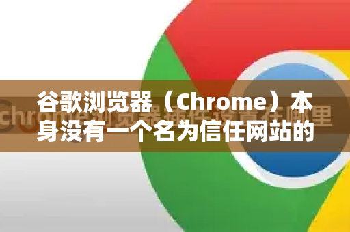 谷歌浏览器（Chrome）本身没有一个名为信任网站的统一列表设置，因为其安全策略是基于具体功能进行管理的，例如不安全内容、弹出窗口、Cookie、位置信息等-第1张图片-Google下载|谷歌浏览器官网-2026最新版